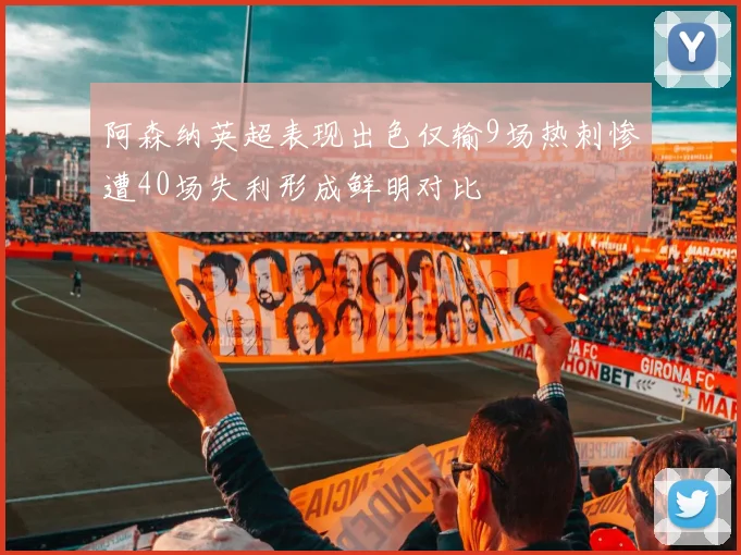 阿森纳英超表现出色仅输9场热刺惨遭40场失利形成鲜明对比