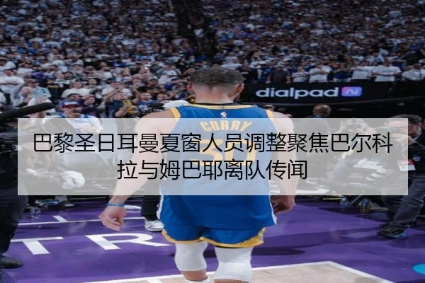 巴黎圣日耳曼夏窗人员调整聚焦巴尔科拉与姆巴耶离队传闻