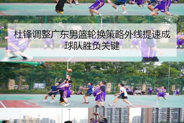 杜锋调整广东男篮轮换策略外线提速成球队胜负关键