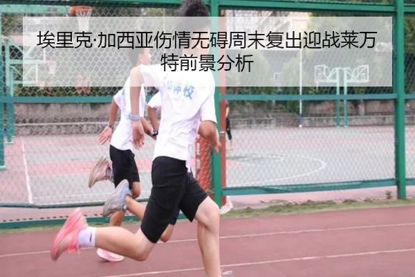 埃里克·加西亚伤情无碍周末复出迎战莱万特前景分析
